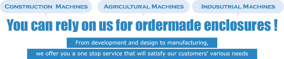 You can rely on us for ordermade enclosures!From development and design to manufacturing  , we offer you a one stop service that will satisfy our customers' various needs