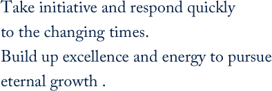 Take initiative and respond quickly to the changing times.Build up excellence and energy to pursue eternal growth .