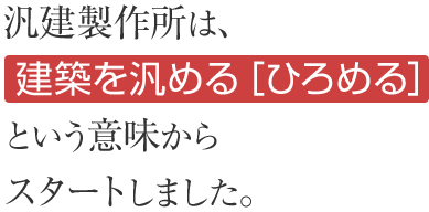 汎建製作所は、建築を汎める［ひろめる］という意味から名付けられました。