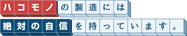 ハコモノの製造には絶対の自信を持っています。