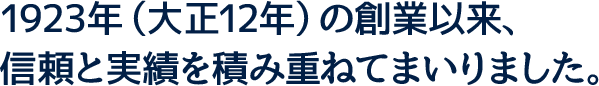 1923年（大正12年）の創業以来、信頼と実績を積み重ねてまいりました。